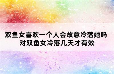 双鱼女喜欢一个人会故意冷落她吗 对双鱼女冷落几天才有效